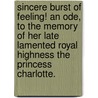 Sincere Burst of Feeling! An Ode, to the memory of her late lamented Royal Highness the Princess Charlotte. by Unknown