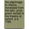 The Pilgrimage to Mecca. Translated from the Latin. Prize poem recited in the Theatre at Oxford. A.D. 1789. by George Canning
