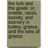 The Turk and the Greek: or, Creeds, races, society, and scenery in Turkey, Greece, and the Isles of Greece.