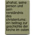 Afrahat, Seine Person Und Sein Verständnis Des Christentums: Ein Beitrag Zur Geschichte Der Kirche Im Osten