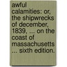 Awful Calamities: or, the shipwrecks of December, 1839, ... on the coast of Massachusetts ... Sixth edition. by Unknown