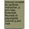 Manuel Complet Du Jardinier, Maraicher, P Pini Riste, Botaniste, Fleuriste Et Paysagiste Volume P Pini Riste door Louis Claude Noisette