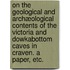 On the Geological and Archæological Contents of the Victoria and Dowkabottom Caves in Craven. A paper, etc.