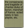 The Conspiracie, and Tragedie of Charles Duke of Byron, Marshall of France. Acted lately in two playes, etc. by Professor George Chapman
