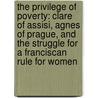 The Privilege of Poverty: Clare of Assisi, Agnes of Prague, and the Struggle for a Franciscan Rule for Women by Joan Mueller