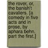 The Rover, Or, the Banish't Cavaliers. [A Comedy in Five Acts and in Prose, by Aphara Behn. Part the First.]