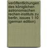 Veröffentlichungen Des Königlichen Astronomischen Rechen-Instituts Zu Berlin, Issues 1-10 (German Edition) by Astronomisches Rech Berlin Königliches