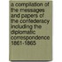 A Compilation of the Messages and Papers of the Confederacy Including the Diplomatic Correspondence 1861-1865
