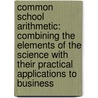 Common School Arithmetic: Combining the Elements of the Science with Their Practical Applications to Business by John Homer French