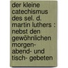 Der kleine Catechismus des sel. D. Martin Luthers : nebst den gewöhnlichen Morgen- Abend- und Tisch- Gebeten door Luther M.