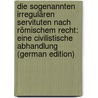Die Sogenannten Irregulären Servituten Nach Römischem Recht: Eine Civilistische Abhandlung (German Edition) door Cohnfeldt Richard