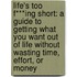 Life's Too F***Ing Short: A Guide To Getting What You Want Out Of Life Without Wasting Time, Effort, Or Money