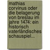 Mathias Corvinus Oder Die Belagerung Von Breslau Im Jahre 1474: Ein Historisch Vaterländisches Schauspiel... by Friedrich August Wenzel