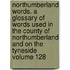 Northumberland Words. a Glossary of Words Used in the County of Northumberland and on the Tyneside Volume 128