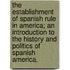 The Establishment of Spanish Rule in America; an introduction to the history and politics of Spanish America.