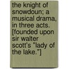 The Knight of Snowdoun; a musical drama, in three acts. [Founded upon Sir Walter Scott's "Lady of the Lake."] by Thomas Morton