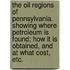 The Oil Regions of Pennsylvania. Showing where petroleum is found; how it is obtained, and at what cost, etc.