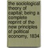 The Sociological Theory of Capital; Being a Complete Reprint of the New Principles of Political Economy, 1834