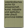 Vaterländisches Archiv für Wissenschaft, Kunst, Industrie und Agrikultur, oder Preuß. Provinzial-Blätter. by Unknown