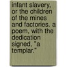Infant Slavery, or the Children of the Mines and Factories. A poem, with the dedication signed, "A Templar." by Unknown