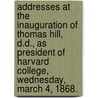 Addresses at the Inauguration of Thomas Hill, D.D., As President of Harvard College, Wednesday, March 4, 1868. by Unknown