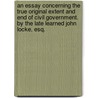 An essay concerning the true original extent and end of civil government. By the late learned John Locke, Esq. door Locke John Locke