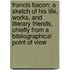 Francis Bacon; a Sketch of His Life, Works, and Literary Friends, Chiefly From a Bibliographical Point of View