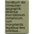 Handbuch Der Römischen Epigraphik: Delectus Inscriptionum Romanarum, Cum Monumentis Legalibus Fere Omnibus...