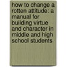 How to Change a Rotten Attitude: A Manual for Building Virtue and Character in Middle and High School Students door Michael C. Loehrer