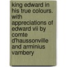 King Edward In His True Colours. With Appreciations Of Edward Vii By Comte D'haussonville And Arminius Vambery door Edward Legge
