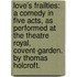 Love's frailties: a comedy in five acts, as performed at the Theatre Royal, Covent-Garden. By Thomas Holcroft.