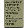 Love's frailties: a comedy in five acts, as performed at the Theatre Royal, Covent-Garden. By Thomas Holcroft. by Thomas Holcroft