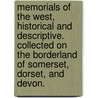 Memorials of the West, historical and descriptive. Collected on the borderland of Somerset, Dorset, and Devon. by William Henry Hamilton Rogers