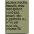 Papiers Inédits Trouvés Chez Robespierre, Saint-Just, Payan, Etc: Supprimés Ou Omis Par Courtois, Volume 56
