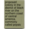 Proposed colony in the district of Black River on the Northern coast of Central America, commony called Poyais door Onbekend