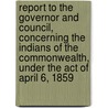 Report To The Governor And Council, Concerning The Indians Of The Commonwealth, Under The Act Of April 6, 1859 by Massachusetts. Commissioners To Examine Into The Condition Of The Indians Of The Commonwealth