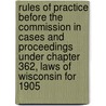 Rules of Practice Before the Commission in Cases and Proceedings Under Chapter 362, Laws of Wisconsin for 1905 by Unknown