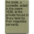 The Bride, a comedie. Acted in the yeere 1638. at the private house in Drury-Lane by their Majesties Servants.