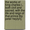 The Works of King Charles I., both civil and sacred. With the life and reign of that Prince [by Peter Heylyn]. door Charles King Of England