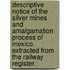 Descriptive notice of the Silver Mines and amalgamation process of Mexico. Extracted from the Railway Register.