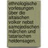 Ethnologische Vorlesungen über die altaischen Volker nebst Samojedischen Märchen und tatarischen Heldensagen.