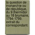 La Question de monarchie ou de république, du 9 thermidor au 18 brumaire, 1794-1799. Extrait du Correspondant.