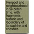 Liverpool and Neighbourhood in Ye Olden Time. With fragments historic and legendary of Lancashire and Cheshire.