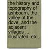 The History and Topography of Ashbourn, the Valley of the Dove, and the adjacent Villages ... illustrated, etc. door Onbekend