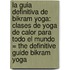 La Guia Definitiva de Bikram Yoga: Clases de Yoga de Calor Para Todo el Mundo = The Definitive Guide Bikram Yoga