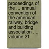 Proceedings of the ... Annual Convention of the American Railway, Bridge and Building Association ..., Volume 21 by American Railwa