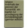 Religion innerhalb der Grenzen der Humanität. Ein Kapitel zur Grundlegung der Sozialpädagogik (German Edition) by Natorp Paul