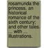 Rosamunda the Princess. An historical romance of the sixth century; and other tales. ... With ... illustrations.
