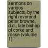 Sermons on Various Subjects, by the Right Reverend Peter Browne, D.D., Late Bishop of Corke and Rosse (Volume 1) door Peter Browne