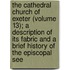 The Cathedral Church of Exeter (Volume 13); a Description of Its Fabric and a Brief History of the Episcopal See